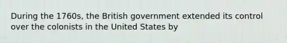 During the 1760s, the British government extended its control over the colonists in the United States by