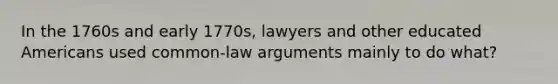 In the 1760s and early 1770s, lawyers and other educated Americans used common-law arguments mainly to do what?