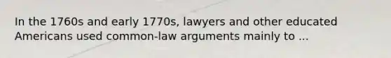 In the 1760s and early 1770s, lawyers and other educated Americans used common-law arguments mainly to ...