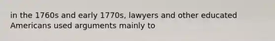 in the 1760s and early 1770s, lawyers and other educated Americans used arguments mainly to