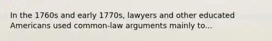 In the 1760s and early 1770s, lawyers and other educated Americans used common-law arguments mainly to...