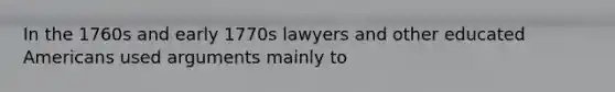 In the 1760s and early 1770s lawyers and other educated Americans used arguments mainly to