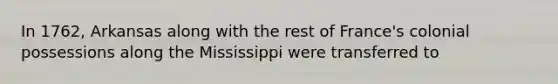 In 1762, Arkansas along with the rest of France's colonial possessions along the Mississippi were transferred to