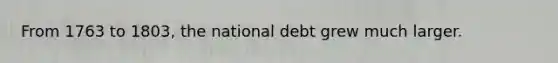 From 1763 to 1803, the national debt grew much larger.