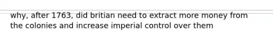 why, after 1763, did britian need to extract more money from the colonies and increase imperial control over them