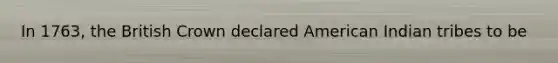 In 1763, the British Crown declared American Indian tribes to be