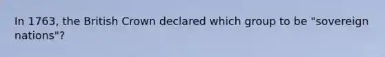 In 1763, the British Crown declared which group to be "sovereign nations"?