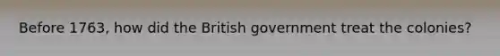 Before 1763, how did the British government treat the colonies?