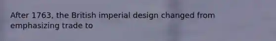 After 1763, the British imperial design changed from emphasizing trade to