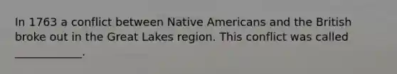 In 1763 a conflict between Native Americans and the British broke out in the Great Lakes region. This conflict was called ____________.