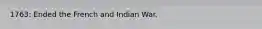 1763: Ended the French and Indian War.