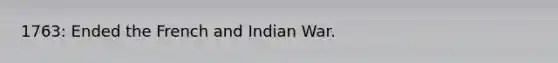 1763: Ended the French and Indian War.