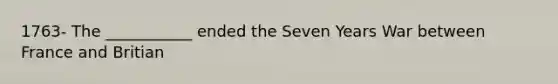 1763- The ___________ ended the Seven Years War between France and Britian