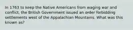 In 1763 to keep the Native Americans from waging war and conflict, the British Government issued an order forbidding settlements west of the Appalachian Mountains. What was this known as?