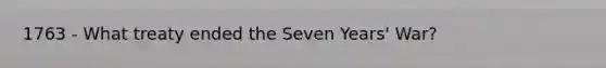 1763 - What treaty ended the Seven Years' War?