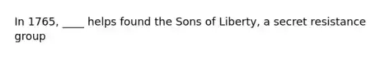 In 1765, ____ helps found the Sons of Liberty, a secret resistance group