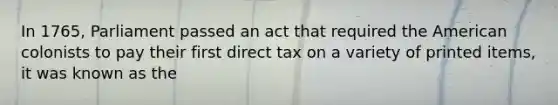 In 1765, Parliament passed an act that required the American colonists to pay their first direct tax on a variety of printed items, it was known as the