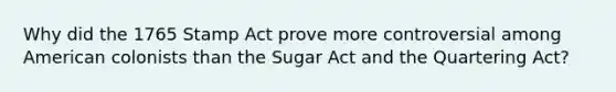 Why did the 1765 Stamp Act prove more controversial among American colonists than the Sugar Act and the Quartering Act?