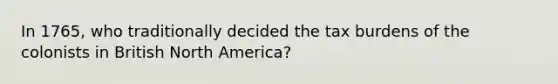 In 1765, who traditionally decided the tax burdens of the colonists in British North America?