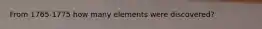 From 1765-1775 how many elements were discovered?