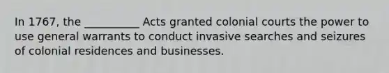 In 1767, the __________ Acts granted colonial courts the power to use general warrants to conduct invasive searches and seizures of colonial residences and businesses.