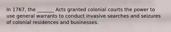 In 1767, the _______ Acts granted colonial courts the power to use general warrants to conduct invasive searches and seizures of colonial residences and businesses.