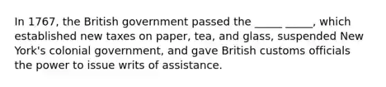 In 1767, the British government passed the _____ _____, which established new taxes on paper, tea, and glass, suspended New York's colonial government, and gave British customs officials the power to issue writs of assistance.