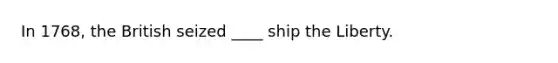 In 1768, the British seized ____ ship the Liberty.