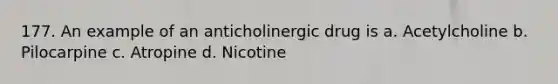 177. An example of an anticholinergic drug is a. Acetylcholine b. Pilocarpine c. Atropine d. Nicotine