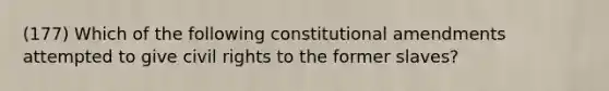 (177) Which of the following constitutional amendments attempted to give civil rights to the former slaves?