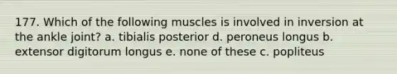 177. Which of the following muscles is involved in inversion at the ankle joint? a. tibialis posterior d. peroneus longus b. extensor digitorum longus e. none of these c. popliteus