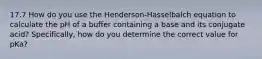 17.7 How do you use the Henderson-Hasselbalch equation to calculate the pH of a buffer containing a base and its conjugate acid? Specifically, how do you determine the correct value for pKa?