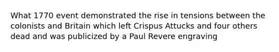 What 1770 event demonstrated the rise in tensions between the colonists and Britain which left Crispus Attucks and four others dead and was publicized by a Paul Revere engraving