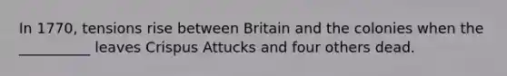 In 1770, tensions rise between Britain and the colonies when the __________ leaves Crispus Attucks and four others dead.