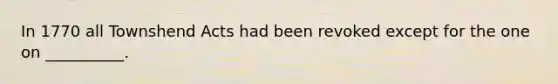 In 1770 all Townshend Acts had been revoked except for the one on __________.