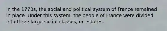 In the 1770s, the social and political system of France remained in place. Under this system, the people of France were divided into three large social classes, or estates.