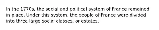 In the 1770s, the social and political system of France remained in place. Under this system, the people of France were divided into three large social classes, or estates.