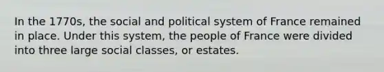 In the 1770s, the social and political system of France remained in place. Under this system, the people of France were divided into three large social classes, or estates.