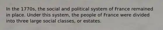 In the 1770s, the social and political system of France remained in place. Under this system, the people of France were divided into three large social classes, or estates.