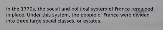 In the 1770s, the social and political system of France remained in place. Under this system, the people of France were divided into three large social classes, or estates.