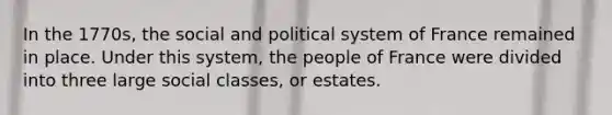 In the 1770s, the social and political system of France remained in place. Under this system, the people of France were divided into three large social classes, or estates.