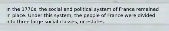 In the 1770s, the social and political system of France remained in place. Under this system, the people of France were divided into three large social classes, or estates.