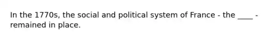 In the 1770s, the social and political system of France - the ____ - remained in place.