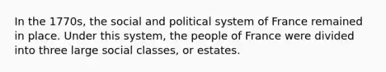 In the 1770s, the social and political system of France remained in place. Under this system, the people of France were divided into three large social classes, or estates.