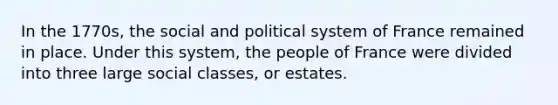 In the 1770s, the social and political system of France remained in place. Under this system, the people of France were divided into three large social classes, or estates.