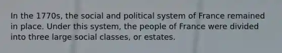 In the 1770s, the social and political system of France remained in place. Under this system, the people of France were divided into three large social classes, or estates.