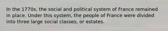 In the 1770s, the social and political system of France remained in place. Under this system, the people of France were divided into three large social classes, or estates.