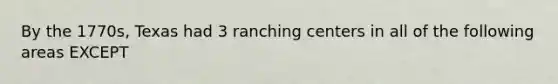 By the 1770s, Texas had 3 ranching centers in all of the following areas EXCEPT