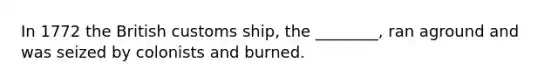 In 1772 the British customs ship, the ________, ran aground and was seized by colonists and burned.