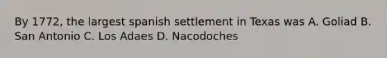 By 1772, the largest spanish settlement in Texas was A. Goliad B. San Antonio C. Los Adaes D. Nacodoches